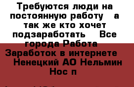 Требуются люди на постоянную работу,  а так же кто хочет подзаработать! - Все города Работа » Заработок в интернете   . Ненецкий АО,Нельмин Нос п.